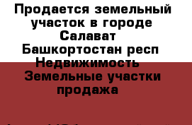 Продается земельный участок в городе Салават - Башкортостан респ. Недвижимость » Земельные участки продажа   